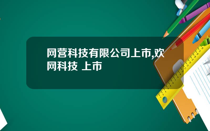 网营科技有限公司上市,欢网科技 上市